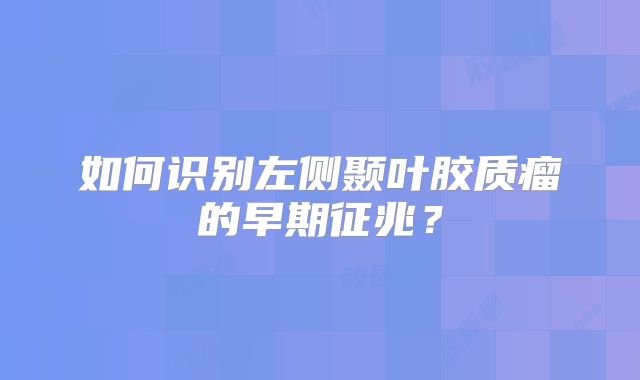 如何识别左侧颞叶胶质瘤的早期征兆？