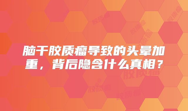 脑干胶质瘤导致的头晕加重，背后隐含什么真相？