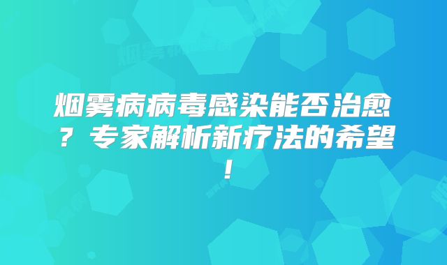 烟雾病病毒感染能否治愈？专家解析新疗法的希望！
