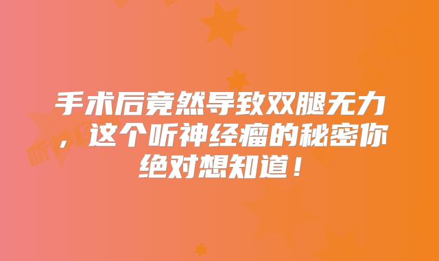 手术后竟然导致双腿无力，这个听神经瘤的秘密你绝对想知道！