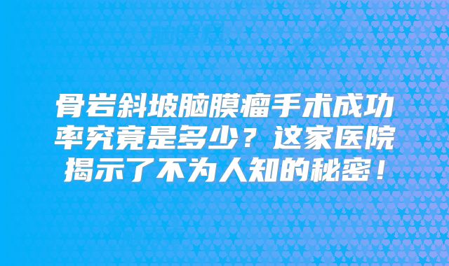 骨岩斜坡脑膜瘤手术成功率究竟是多少？这家医院揭示了不为人知的秘密！