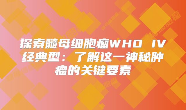探索髓母细胞瘤WHO IV经典型：了解这一神秘肿瘤的关键要素