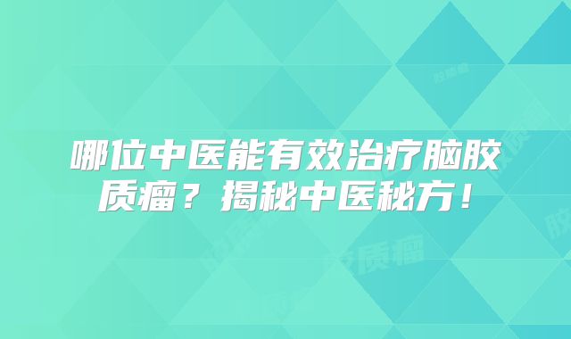 哪位中医能有效治疗脑胶质瘤？揭秘中医秘方！