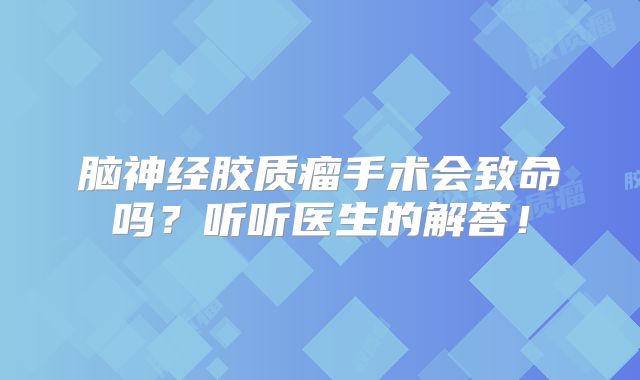 脑神经胶质瘤手术会致命吗？听听医生的解答！