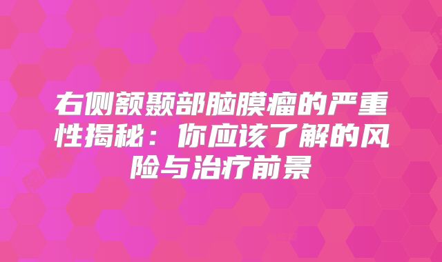 右侧额颞部脑膜瘤的严重性揭秘：你应该了解的风险与治疗前景