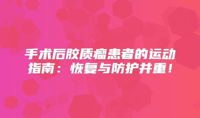 手术后胶质瘤患者的运动指南：恢复与防护并重！