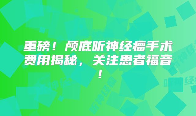 重磅！颅底听神经瘤手术费用揭秘，关注患者福音！