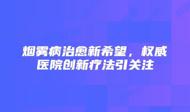 烟雾病治愈新希望，权威医院创新疗法引关注