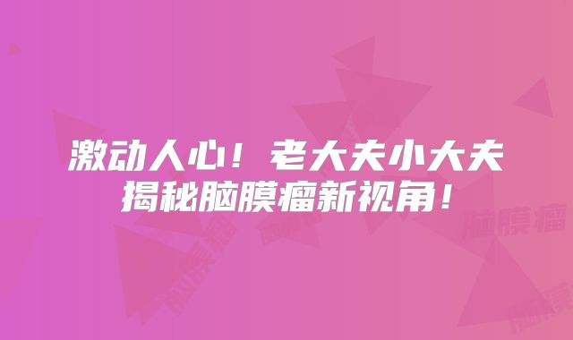 激动人心！老大夫小大夫揭秘脑膜瘤新视角！