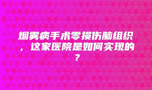 烟雾病手术零损伤脑组织，这家医院是如何实现的？