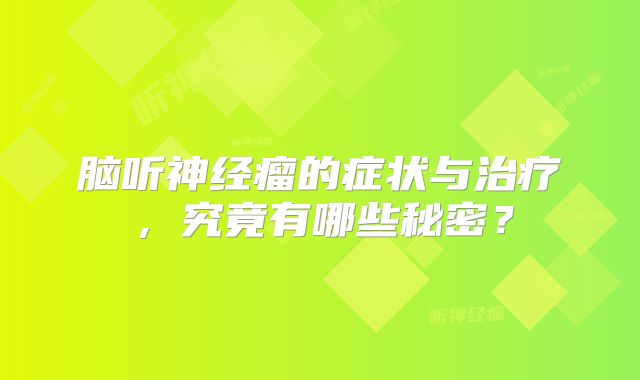 脑听神经瘤的症状与治疗，究竟有哪些秘密？