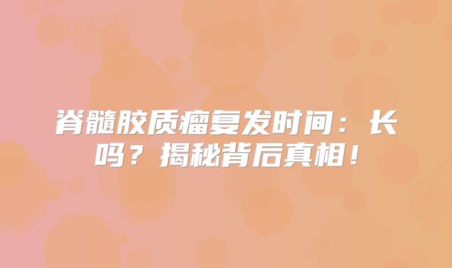 脊髓胶质瘤复发时间：长吗？揭秘背后真相！