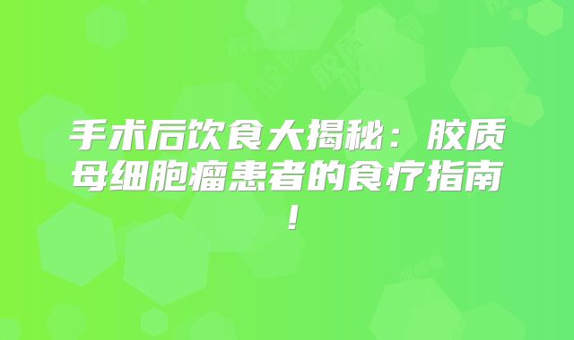 手术后饮食大揭秘：胶质母细胞瘤患者的食疗指南！