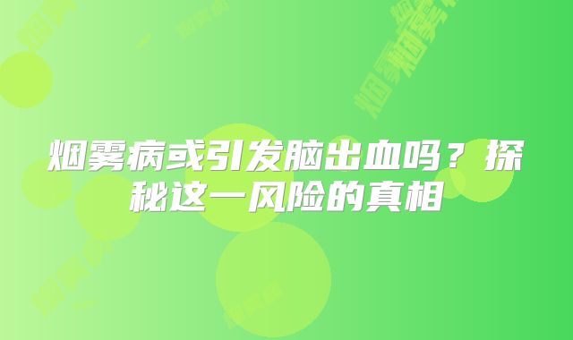 烟雾病或引发脑出血吗？探秘这一风险的真相