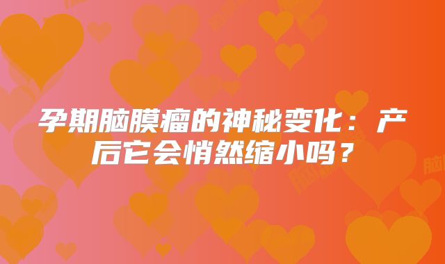 孕期脑膜瘤的神秘变化：产后它会悄然缩小吗？