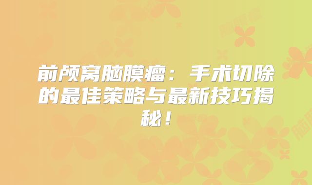 前颅窝脑膜瘤：手术切除的最佳策略与最新技巧揭秘！