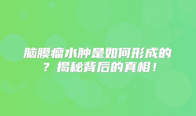 脑膜瘤水肿是如何形成的？揭秘背后的真相！