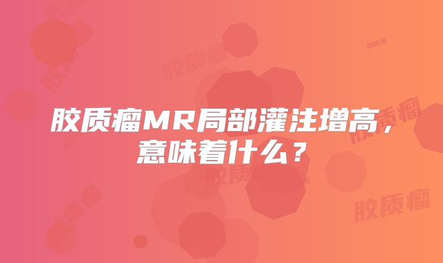 胶质瘤MR局部灌注增高，意味着什么？