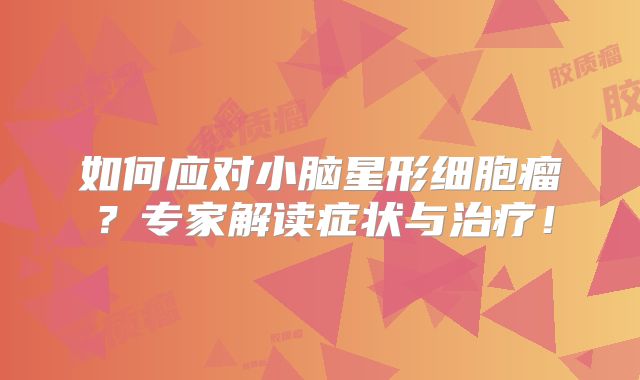 如何应对小脑星形细胞瘤？专家解读症状与治疗！