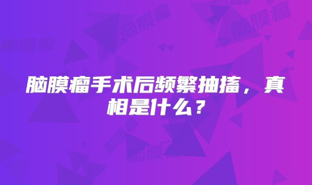 脑膜瘤手术后频繁抽搐，真相是什么？