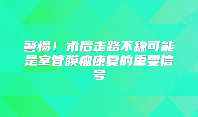 警惕！术后走路不稳可能是室管膜瘤康复的重要信号
