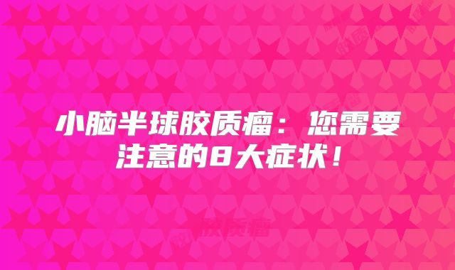 小脑半球胶质瘤：您需要注意的8大症状！
