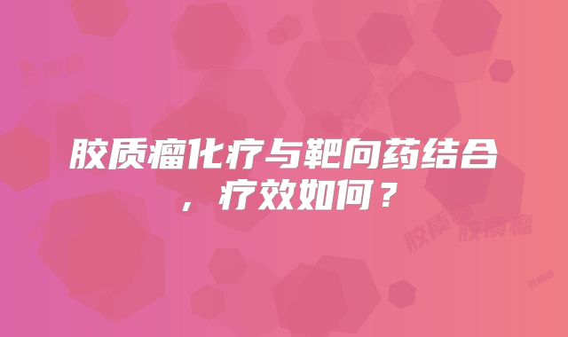 胶质瘤化疗与靶向药结合，疗效如何？