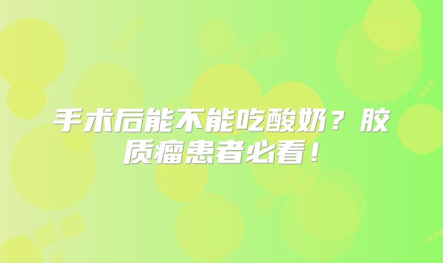手术后能不能吃酸奶？胶质瘤患者必看！