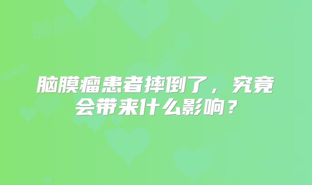 脑膜瘤患者摔倒了，究竟会带来什么影响？