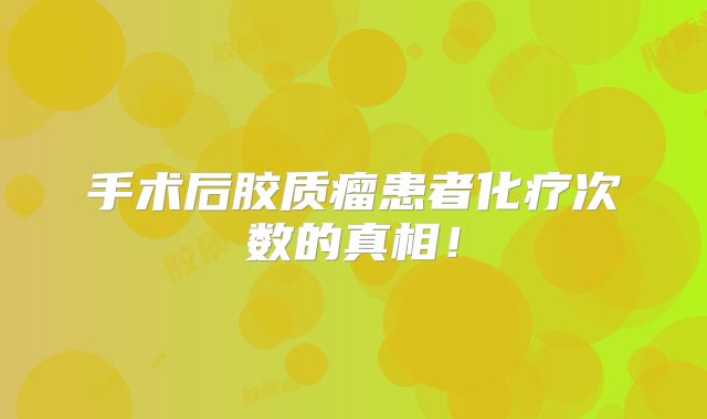手术后胶质瘤患者化疗次数的真相！