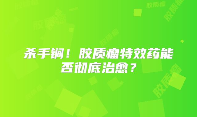 杀手锏！胶质瘤特效药能否彻底治愈？