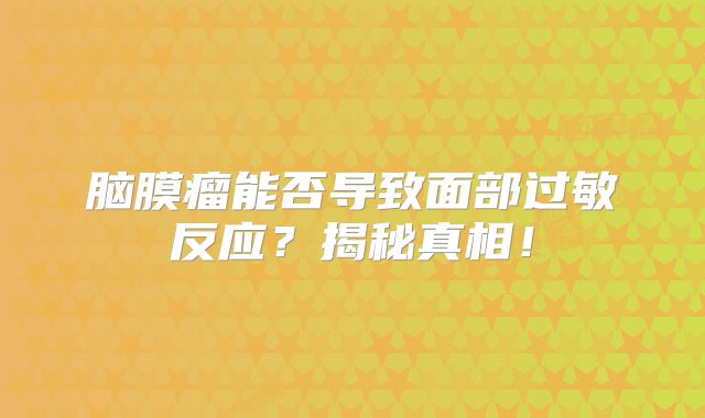 脑膜瘤能否导致面部过敏反应？揭秘真相！