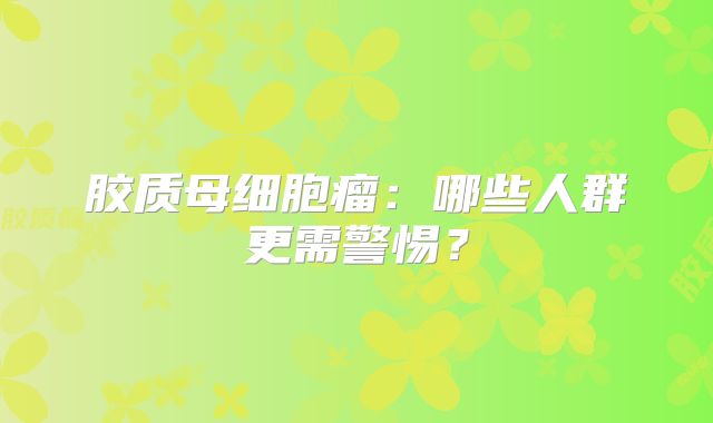 胶质母细胞瘤：哪些人群更需警惕？