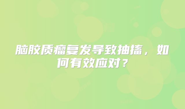 脑胶质瘤复发导致抽搐，如何有效应对？