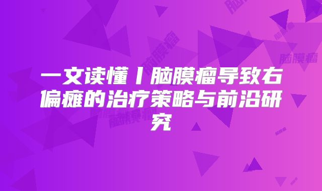 一文读懂丨脑膜瘤导致右偏瘫的治疗策略与前沿研究