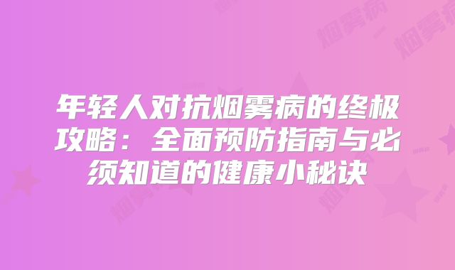 年轻人对抗烟雾病的终极攻略：全面预防指南与必须知道的健康小秘诀