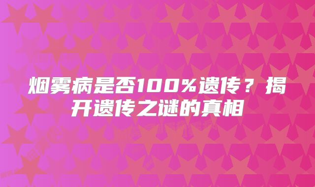 烟雾病是否100%遗传？揭开遗传之谜的真相
