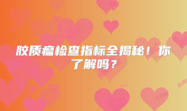 胶质瘤检查指标全揭秘！你了解吗？
