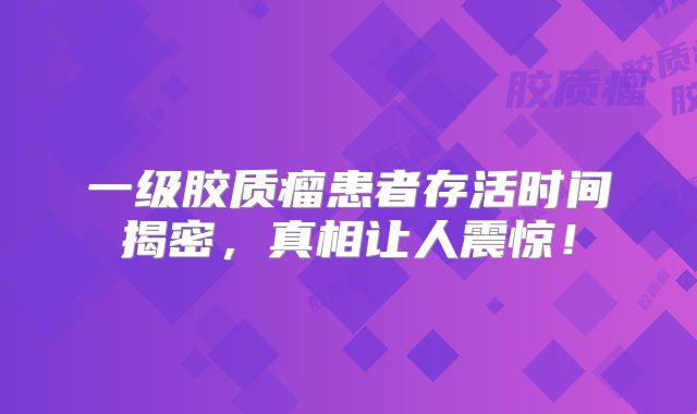 一级胶质瘤患者存活时间揭密，真相让人震惊！