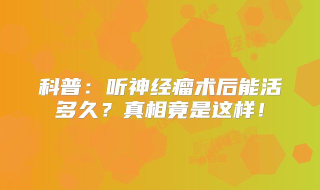科普：听神经瘤术后能活多久？真相竟是这样！