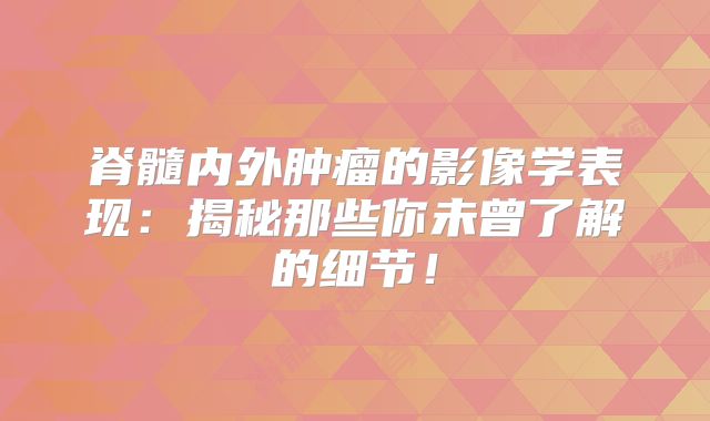 脊髓内外肿瘤的影像学表现：揭秘那些你未曾了解的细节！