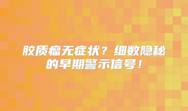 胶质瘤无症状？细数隐秘的早期警示信号！