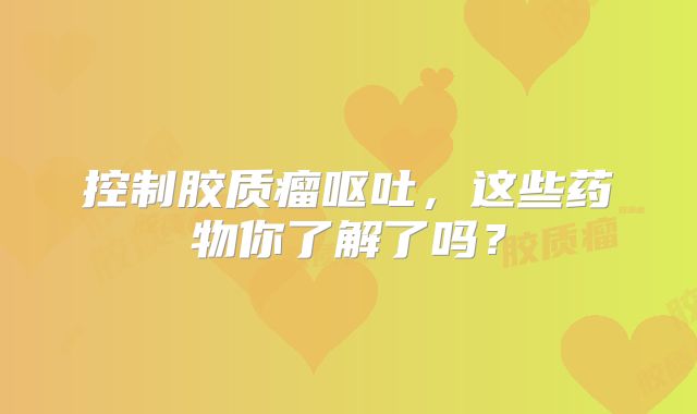控制胶质瘤呕吐，这些药物你了解了吗？