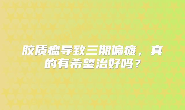 胶质瘤导致三期偏瘫，真的有希望治好吗？