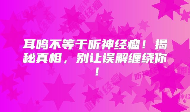 耳鸣不等于听神经瘤！揭秘真相，别让误解缠绕你！