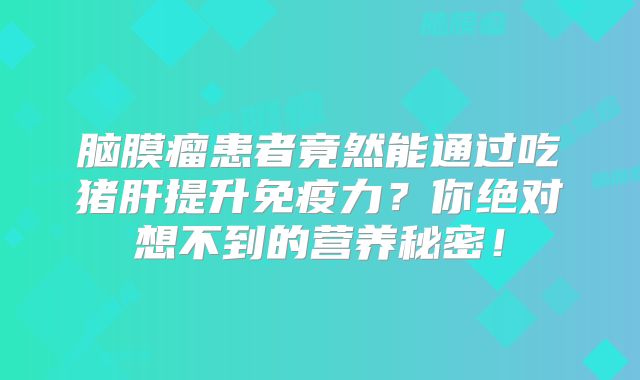 脑膜瘤患者竟然能通过吃猪肝提升免疫力？你绝对想不到的营养秘密！