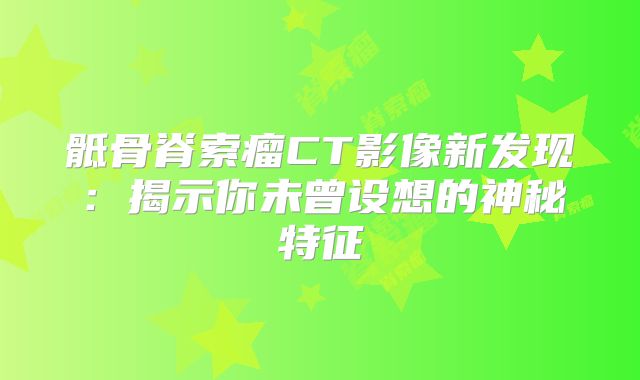 骶骨脊索瘤CT影像新发现：揭示你未曾设想的神秘特征