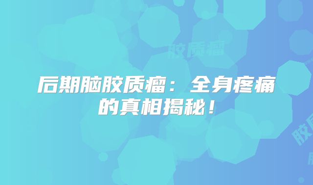 后期脑胶质瘤：全身疼痛的真相揭秘！