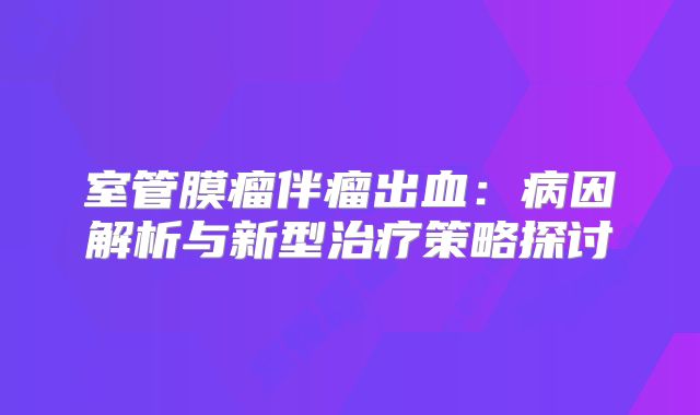 室管膜瘤伴瘤出血：病因解析与新型治疗策略探讨