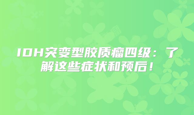 IDH突变型胶质瘤四级：了解这些症状和预后！